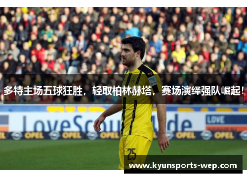 多特主场五球狂胜，轻取柏林赫塔，赛场演绎强队崛起！