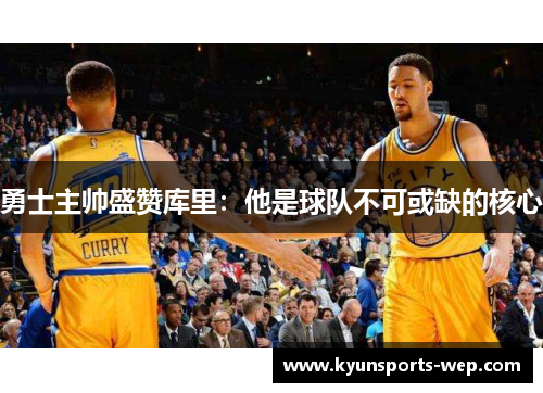 勇士主帅盛赞库里：他是球队不可或缺的核心