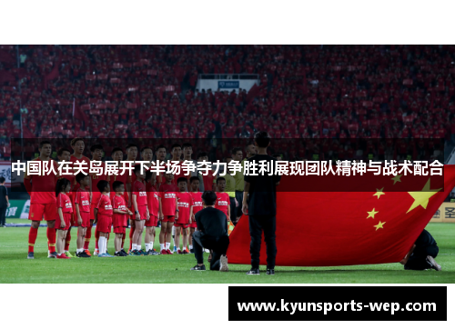 中国队在关岛展开下半场争夺力争胜利展现团队精神与战术配合
