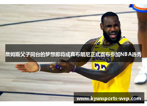 詹姆斯父子同台的梦想即将成真布朗尼正式宣布参加NBA选秀