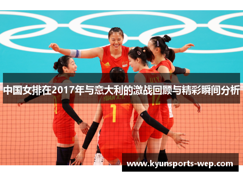 中国女排在2017年与意大利的激战回顾与精彩瞬间分析