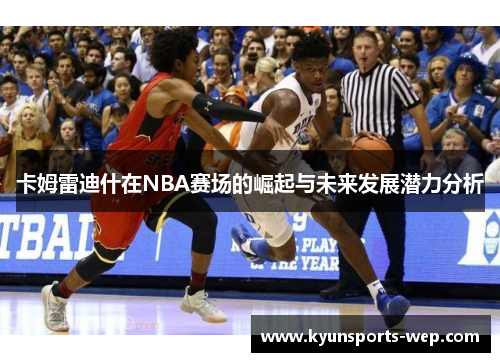 卡姆雷迪什在NBA赛场的崛起与未来发展潜力分析