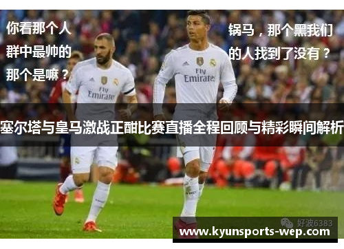 塞尔塔与皇马激战正酣比赛直播全程回顾与精彩瞬间解析