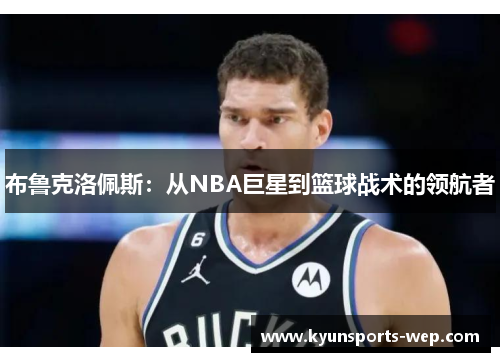布鲁克洛佩斯：从NBA巨星到篮球战术的领航者