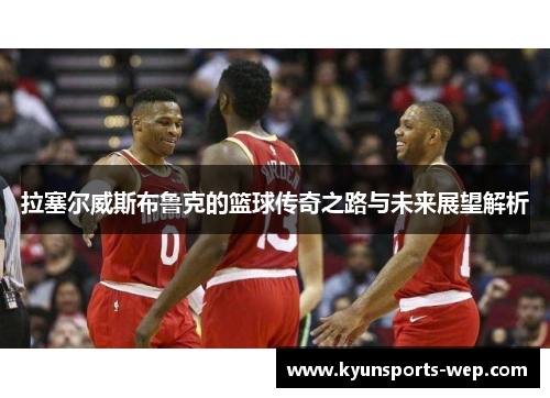 拉塞尔威斯布鲁克的篮球传奇之路与未来展望解析